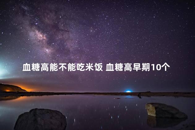血糖高能不能吃米饭 血糖高早期10个征兆